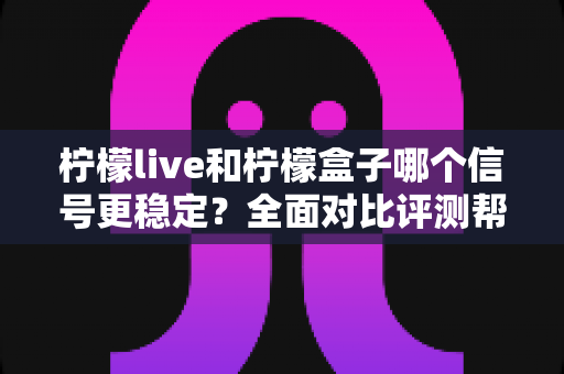 柠檬live和柠檬盒子哪个信号更稳定?全面对比评测帮你选出最佳观影方案 柠檬live和柠檬盒子哪个信号更稳定?全面对比评测帮你选出最佳观影方案