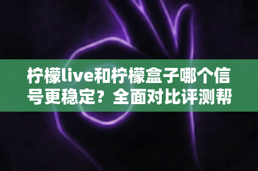 柠檬live和柠檬盒子哪个信号更稳定?全面对比评测帮你选出最佳观影方案 柠檬live和柠檬盒子哪个信号更稳定?全面对比评测帮你选出最佳观影方案