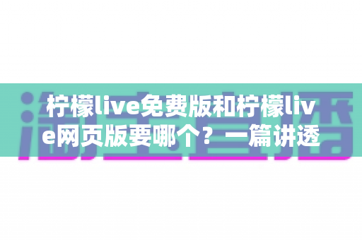 柠檬live免费版和柠檬live网页版要哪个?一篇讲透选择思路的实用指南 柠檬live免费版和柠檬live网页版要哪个?一篇讲透选择思路的实用指南