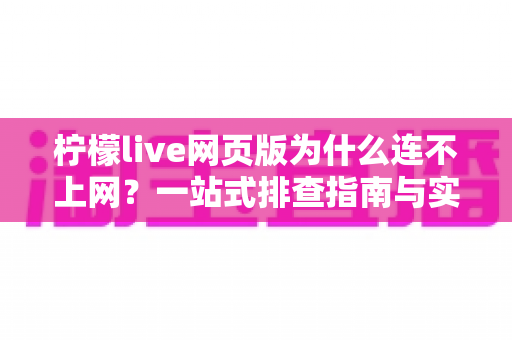 柠檬live网页版为什么连不上网？一站式排查指南与实用解决方案