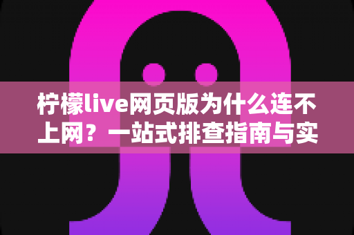 柠檬live网页版为什么连不上网？一站式排查指南与实用解决方案