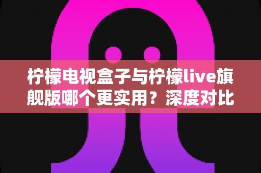 柠檬电视盒子与柠檬live旗舰版哪个更实用?深度对比帮你选对不花冤枉钱 柠檬电视盒子与柠檬live旗舰版哪个更实用?深度对比帮你选对不花冤枉钱
