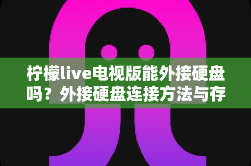 柠檬live电视版能外接硬盘吗?外接硬盘连接方法与存储扩展全攻略 柠檬live电视版能外接硬盘吗?外接硬盘连接方法与存储扩展全攻略