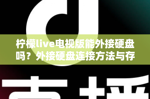 柠檬live电视版能外接硬盘吗?外接硬盘连接方法与存储扩展全攻略 柠檬live电视版能外接硬盘吗?外接硬盘连接方法与存储扩展全攻略