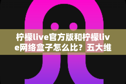 柠檬live官方版和柠檬live网络盒子怎么比?五大维度全面解析,帮你选对不花冤枉钱 柠檬live官方版和柠檬live网络盒子怎么比?五大维度全面解析,帮你选对不花冤枉钱