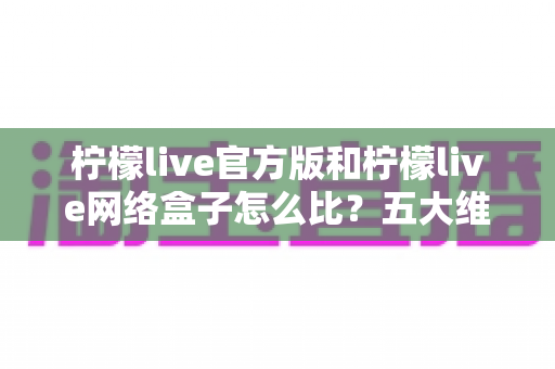 柠檬live官方版和柠檬live网络盒子怎么比?五大维度全面解析,帮你选对不花冤枉钱 柠檬live官方版和柠檬live网络盒子怎么比?五大维度全面解析,帮你选对不花冤枉钱