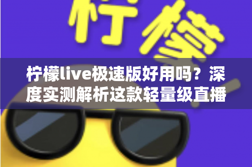 柠檬live极速版好用吗？深度实测解析这款轻量级直播应用的真实体验与优缺点