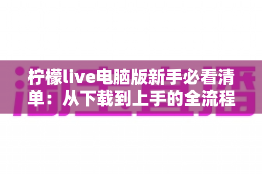 柠檬live电脑版新手必看清单:从下载到上手的全流程指南,助你快速玩转直播间 柠檬live电脑版新手必看清单:从下载到上手的全流程指南,助你快速玩转直播间