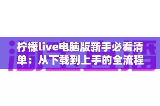 柠檬live电脑版新手必看清单:从下载到上手的全流程指南,助你快速玩转直播间 柠檬live电脑版新手必看清单:从下载到上手的全流程指南,助你快速玩转直播间