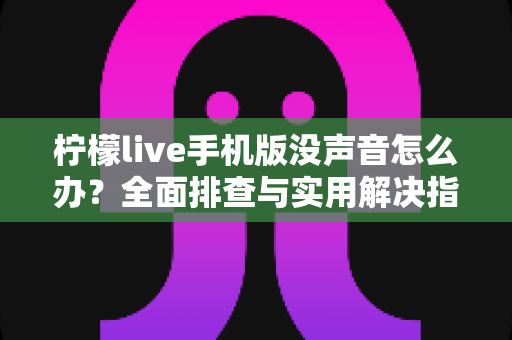 柠檬live手机版没声音怎么办？全面排查与实用解决指南