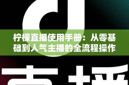 柠檬直播使用手册:从零基础到人气主播的全流程操作指南 柠檬直播使用手册:从零基础到人气主播的全流程操作指南