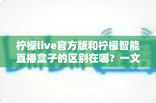 柠檬live官方版和柠檬智能直播盒子的区别在哪?一文读懂两者差异,选对直播工具更省心 柠檬live官方版和柠檬智能直播盒子的区别在哪?一文读懂两者差异,选对直播工具更省心