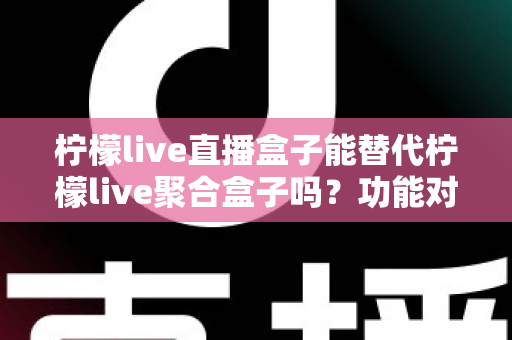 柠檬live直播盒子能替代柠檬live聚合盒子吗?功能对比与选购深度解析 柠檬live直播盒子能替代柠檬live聚合盒子吗?功能对比与选购深度解析