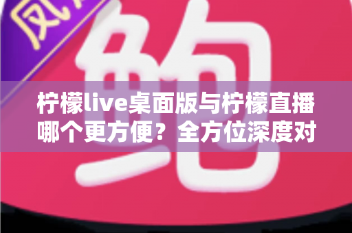 柠檬live桌面版与柠檬直播哪个更方便?全方位深度对比评测,助你快速找到最适合自己的直播使用方案 柠檬live桌面版与柠檬直播哪个更方便?全方位深度对比评测,助你快速找到最适合自己的直播使用方案