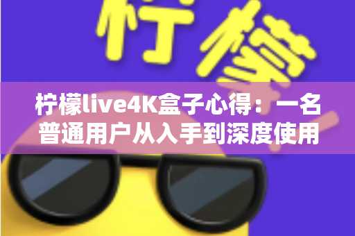柠檬live4K盒子心得:一名普通用户从入手到深度使用的真实体验分享 柠檬live4K盒子心得:一名普通用户从入手到深度使用的真实体验分享