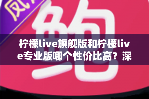 柠檬live旗舰版和柠檬live专业版哪个性价比高?深度对比测评帮你选对版本 柠檬live旗舰版和柠檬live专业版哪个性价比高?深度对比测评帮你选对版本