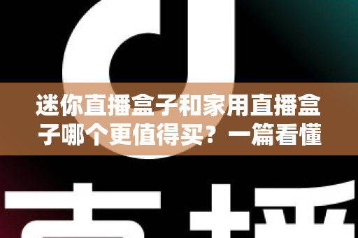 迷你直播盒子和家用直播盒子哪个更值得买？一篇看懂差异的选购实战指南