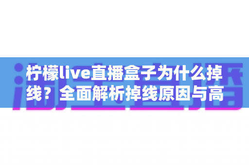 柠檬live直播盒子为什么掉线?全面解析掉线原因与高效解决方案 柠檬live直播盒子为什么掉线?全面解析掉线原因与高效解决方案