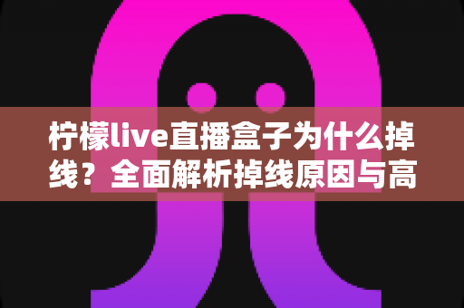 柠檬live直播盒子为什么掉线?全面解析掉线原因与高效解决方案 柠檬live直播盒子为什么掉线?全面解析掉线原因与高效解决方案