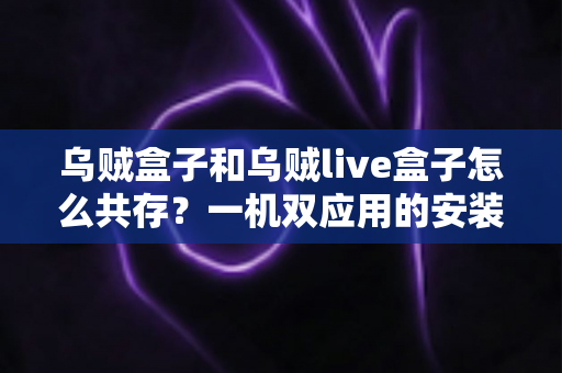 乌贼盒子和乌贼live盒子怎么共存？一机双应用的安装原理与实操全指南