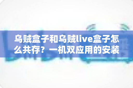乌贼盒子和乌贼live盒子怎么共存？一机双应用的安装原理与实操全指南