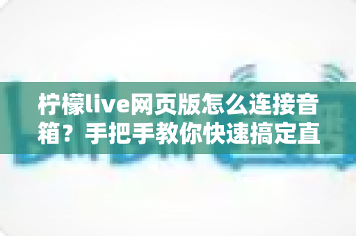 柠檬live网页版怎么连接音箱？手把手教你快速搞定直播声音输出