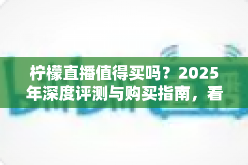 柠檬直播值得买吗?2025年深度评测与购买指南,看完再决定不后悔 柠檬直播值得买吗?2025年深度评测与购买指南,看完再决定不后悔
