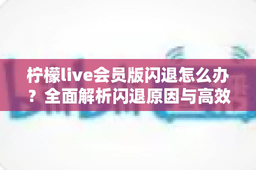 柠檬live会员版闪退怎么办?全面解析闪退原因与高效解决方法指南 柠檬live会员版闪退怎么办?全面解析闪退原因与高效解决方法指南