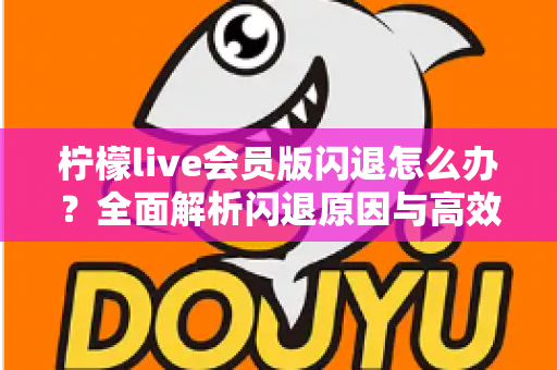 柠檬live会员版闪退怎么办？全面解析闪退原因与高效解决方法指南
