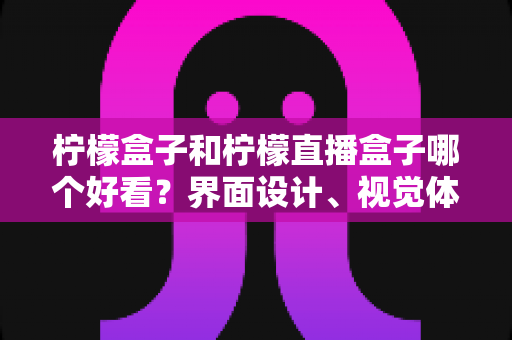 柠檬盒子和柠檬直播盒子哪个好看?界面设计、视觉体验与选购指南全解析 柠檬盒子和柠檬直播盒子哪个好看?界面设计、视觉体验与选购指南全解析
