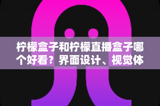 柠檬盒子和柠檬直播盒子哪个好看?界面设计、视觉体验与选购指南全解析 柠檬盒子和柠檬直播盒子哪个好看?界面设计、视觉体验与选购指南全解析