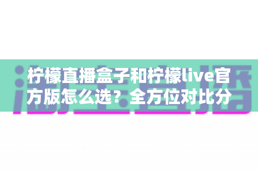 柠檬直播盒子和柠檬live官方版怎么选?全方位对比分析,帮你找到最合适的观看方式 柠檬直播盒子和柠檬live官方版怎么选?全方位对比分析,帮你找到最合适的观看方式