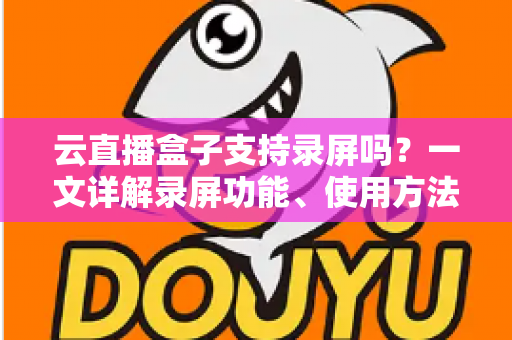 云直播盒子支持录屏吗?一文详解录屏功能、使用方法与选购指南(2025最新版) 云直播盒子支持录屏吗?一文详解录屏功能、使用方法与选购指南(2025最新版)