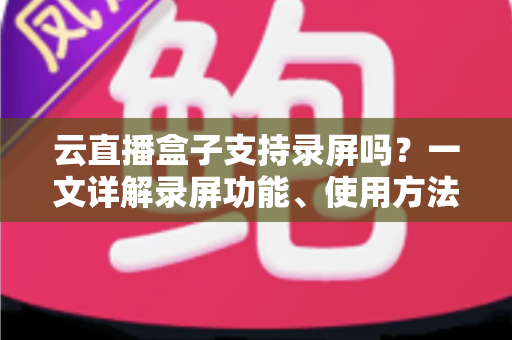 云直播盒子支持录屏吗?一文详解录屏功能、使用方法与选购指南(2025最新版) 云直播盒子支持录屏吗?一文详解录屏功能、使用方法与选购指南(2025最新版)