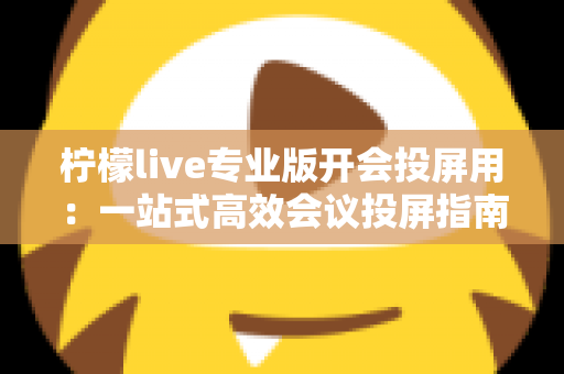 柠檬live专业版开会投屏用:一站式高效会议投屏指南与实用技巧全解析 柠檬live专业版开会投屏用:一站式高效会议投屏指南与实用技巧全解析