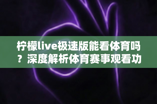 柠檬live极速版能看体育吗？深度解析体育赛事观看功能与实用指南
