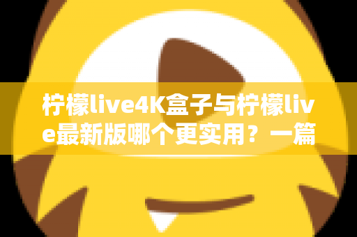 柠檬live4K盒子与柠檬live最新版哪个更实用？一篇帮你理清思路的深度对比指南