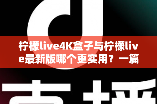 柠檬live4K盒子与柠檬live最新版哪个更实用？一篇帮你理清思路的深度对比指南