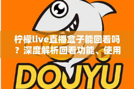 柠檬live直播盒子能回看吗?深度解析回看功能、使用方法与常见问题 柠檬live直播盒子能回看吗?深度解析回看功能、使用方法与常见问题
