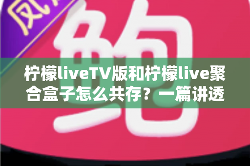 柠檬liveTV版和柠檬live聚合盒子怎么共存?一篇讲透双版本安装、避坑与使用技巧的实用指南 柠檬liveTV版和柠檬live聚合盒子怎么共存?一篇讲透双版本安装、避坑与使用技巧的实用指南