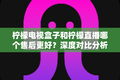 柠檬电视盒子和柠檬直播哪个售后更好?深度对比分析帮你做出明智选择 柠檬电视盒子和柠檬直播哪个售后更好?深度对比分析帮你做出明智选择