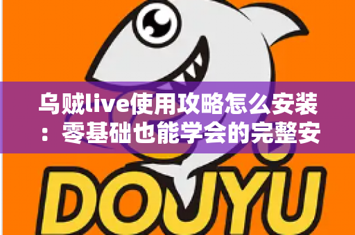 乌贼live使用攻略怎么安装:零基础也能学会的完整安装教程与使用技巧 乌贼live使用攻略怎么安装:零基础也能学会的完整安装教程与使用技巧