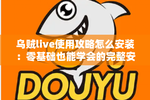 乌贼live使用攻略怎么安装：零基础也能学会的完整安装教程与使用技巧