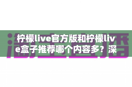 柠檬live官方版和柠檬live盒子推荐哪个内容多？深度对比分析与选择指南全解析