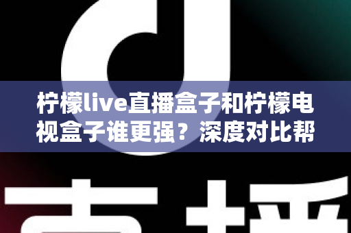 柠檬live直播盒子和柠檬电视盒子谁更强?深度对比帮你选出最适合客厅的那一款 柠檬live直播盒子和柠檬电视盒子谁更强?深度对比帮你选出最适合客厅的那一款