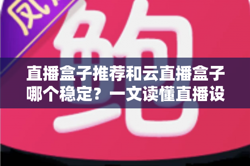 直播盒子推荐和云直播盒子哪个稳定?一文读懂直播设备选型与稳定性全解析 直播盒子推荐和云直播盒子哪个稳定?一文读懂直播设备选型与稳定性全解析