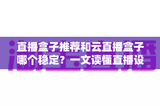直播盒子推荐和云直播盒子哪个稳定?一文读懂直播设备选型与稳定性全解析 直播盒子推荐和云直播盒子哪个稳定?一文读懂直播设备选型与稳定性全解析