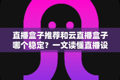 直播盒子推荐和云直播盒子哪个稳定？一文读懂直播设备选型与稳定性全解析
