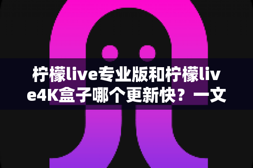 柠檬live专业版和柠檬live4K盒子哪个更新快?一文读懂两者更新速度差异与选购指南 柠檬live专业版和柠檬live4K盒子哪个更新快?一文读懂两者更新速度差异与选购指南