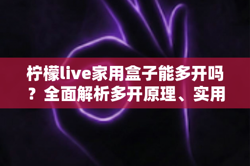 柠檬live家用盒子能多开吗?全面解析多开原理、实用方法与注意事项 柠檬live家用盒子能多开吗?全面解析多开原理、实用方法与注意事项